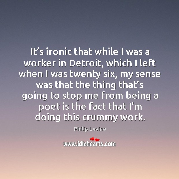 It’s ironic that while I was a worker in detroit Philip Levine Picture Quote