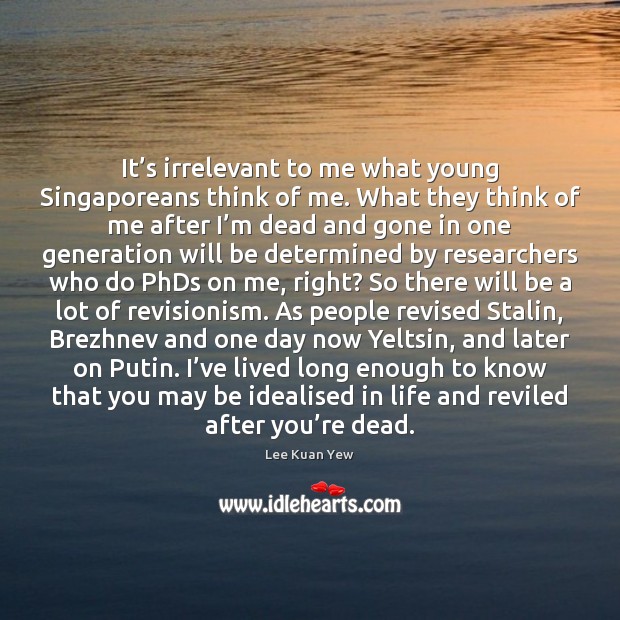 It’s irrelevant to me what young Singaporeans think of me. What Lee Kuan Yew Picture Quote
