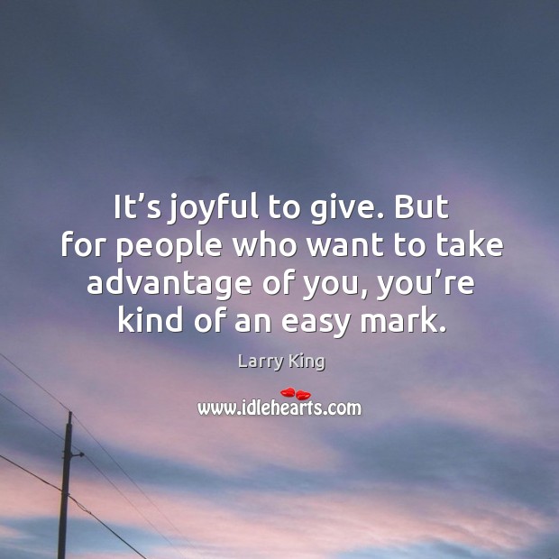 It’s joyful to give. But for people who want to take advantage of you, you’re kind of an easy mark. Larry King Picture Quote
