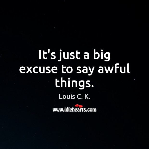 It’s just a big excuse to say awful things. Louis C. K. Picture Quote