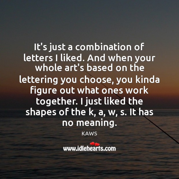 It’s just a combination of letters I liked. And when your whole KAWS Picture Quote