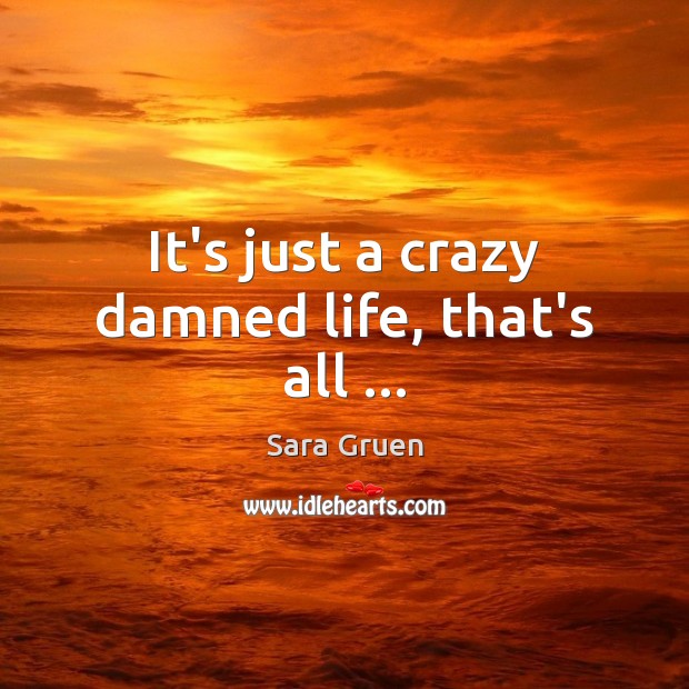 It’s just a crazy damned life, that’s all … Sara Gruen Picture Quote