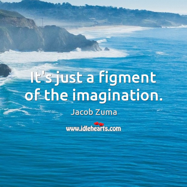 It’s just a figment of the imagination. Jacob Zuma Picture Quote