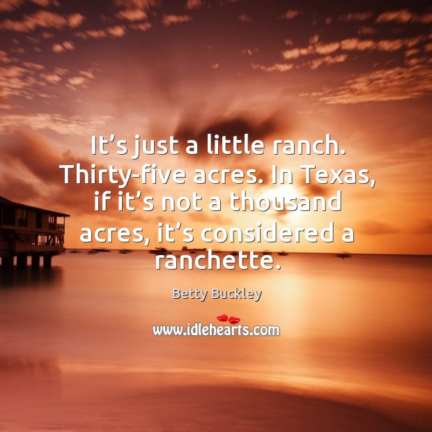 It’s just a little ranch. Thirty-five acres. In texas, if it’s not a thousand acres, it’s considered a ranchette. Betty Buckley Picture Quote