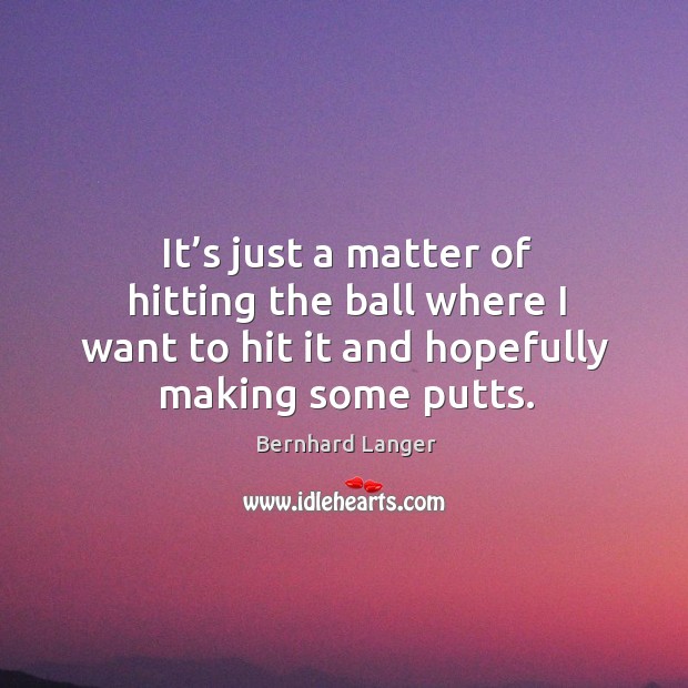 It’s just a matter of hitting the ball where I want to hit it and hopefully making some putts. Bernhard Langer Picture Quote