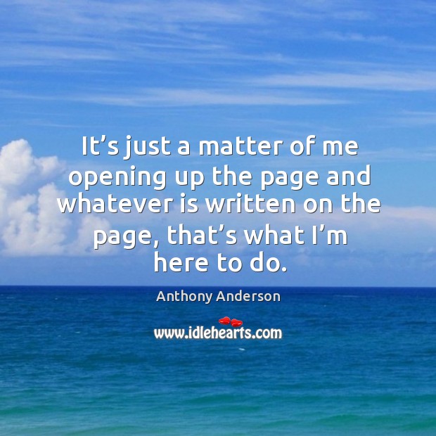 It’s just a matter of me opening up the page and whatever is written on the page, that’s what I’m here to do. Image