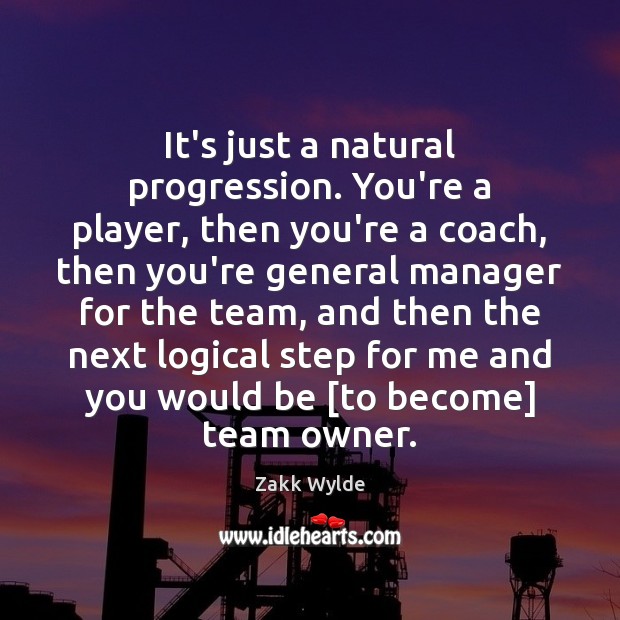 It’s just a natural progression. You’re a player, then you’re a coach, Zakk Wylde Picture Quote
