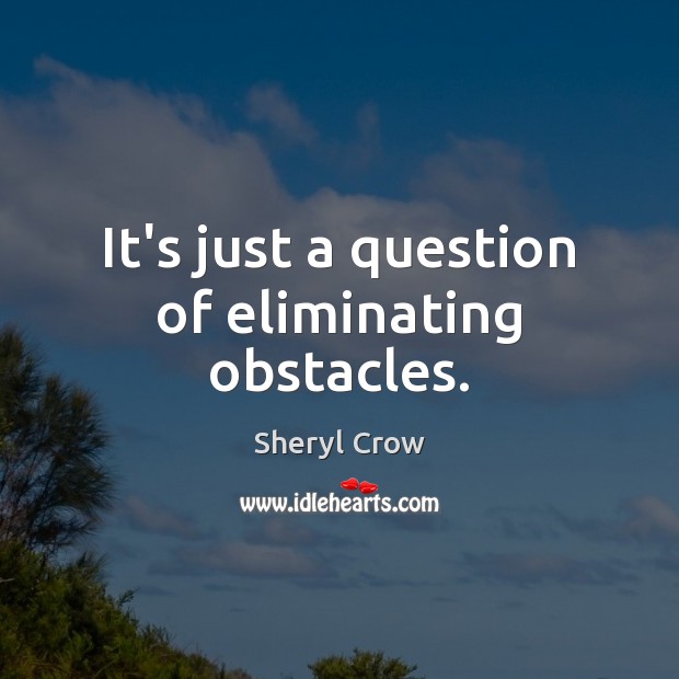 It’s just a question of eliminating obstacles. Sheryl Crow Picture Quote
