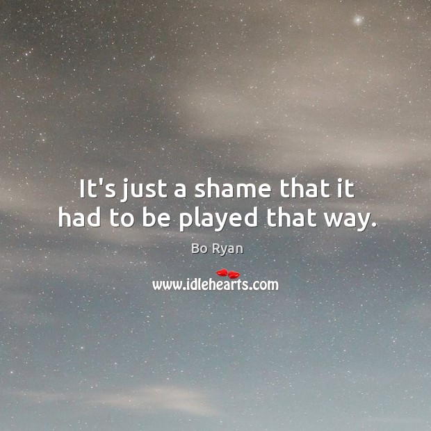 It’s just a shame that it had to be played that way. Bo Ryan Picture Quote
