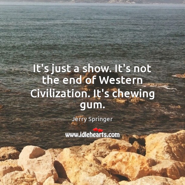 It’s just a show. It’s not the end of Western Civilization. It’s chewing gum. Jerry Springer Picture Quote
