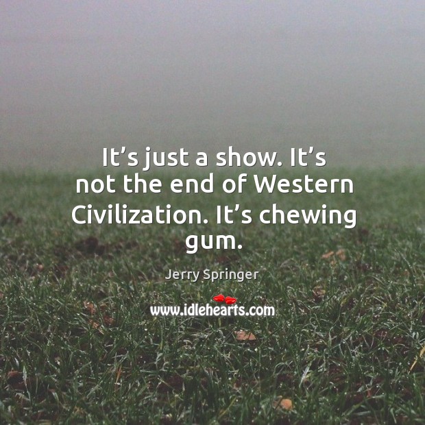 It’s just a show. It’s not the end of western civilization. It’s chewing gum. Jerry Springer Picture Quote