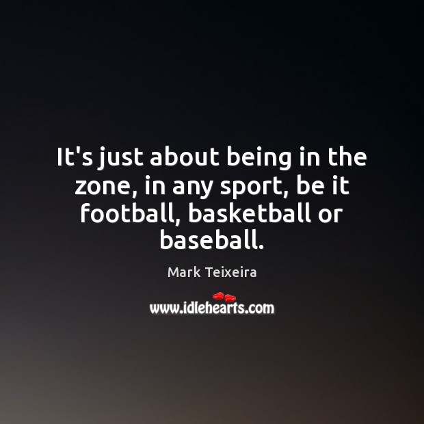 It’s just about being in the zone, in any sport, be it football, basketball or baseball. Mark Teixeira Picture Quote