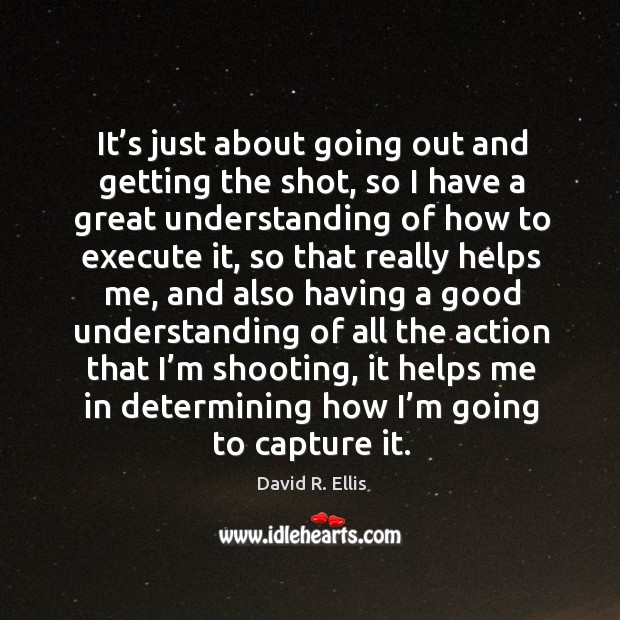 It’s just about going out and getting the shot, so I have a great understanding of how to David R. Ellis Picture Quote