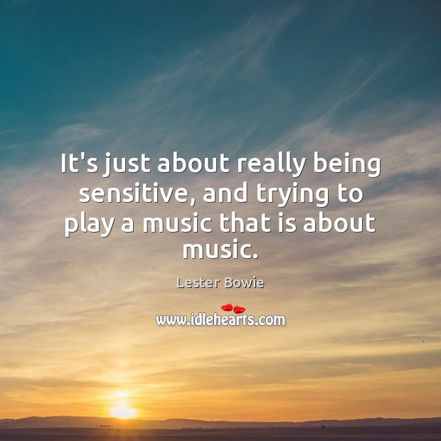 It’s just about really being sensitive, and trying to play a music that is about music. Lester Bowie Picture Quote