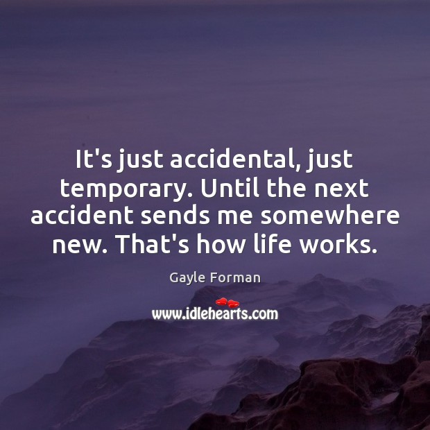 It’s just accidental, just temporary. Until the next accident sends me somewhere Gayle Forman Picture Quote