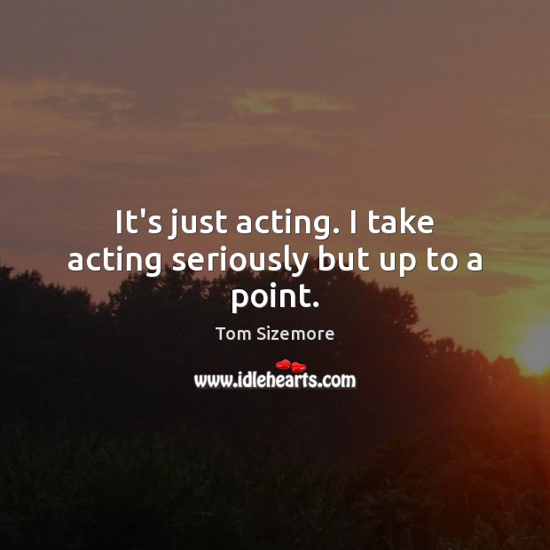 It’s just acting. I take acting seriously but up to a point. Image
