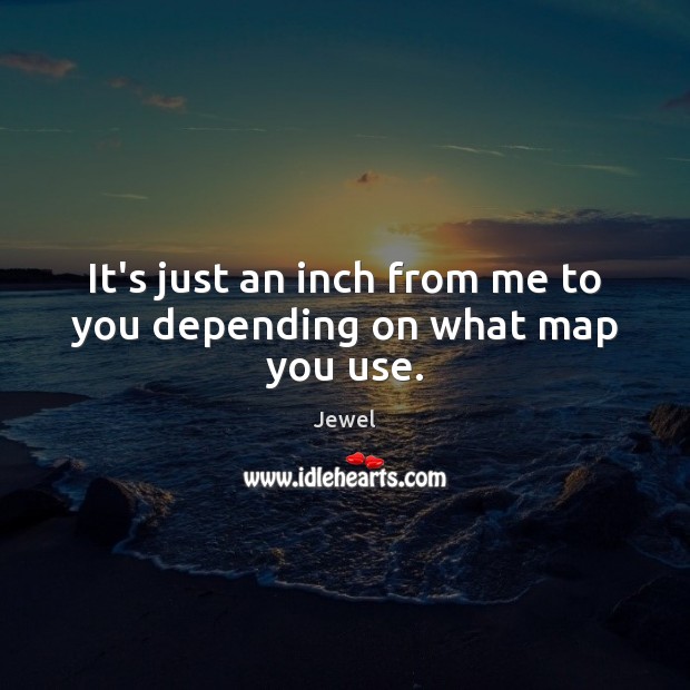 It’s just an inch from me to you depending on what map you use. Jewel Picture Quote