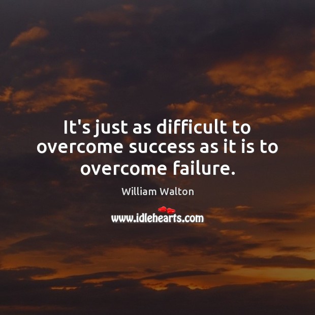 It’s just as difficult to overcome success as it is to overcome failure. William Walton Picture Quote