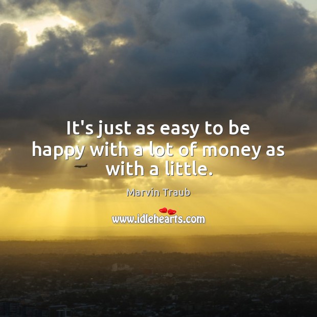 It’s just as easy to be happy with a lot of money as with a little. Marvin Traub Picture Quote