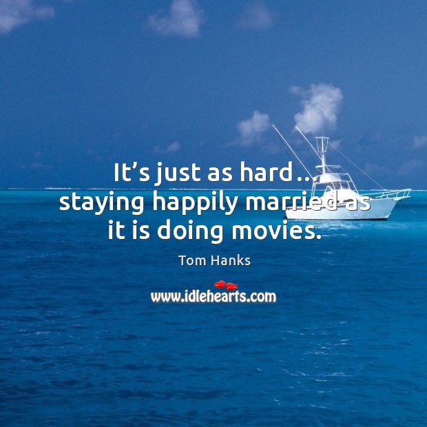 It’s just as hard… staying happily married as it is doing movies. Tom Hanks Picture Quote