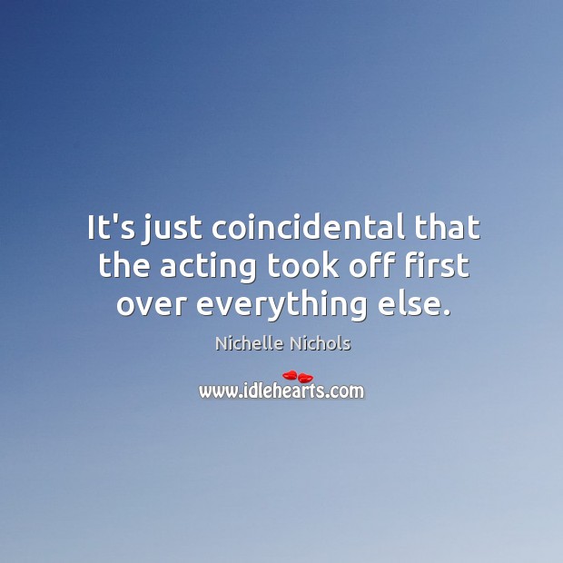 It’s just coincidental that the acting took off first over everything else. Image