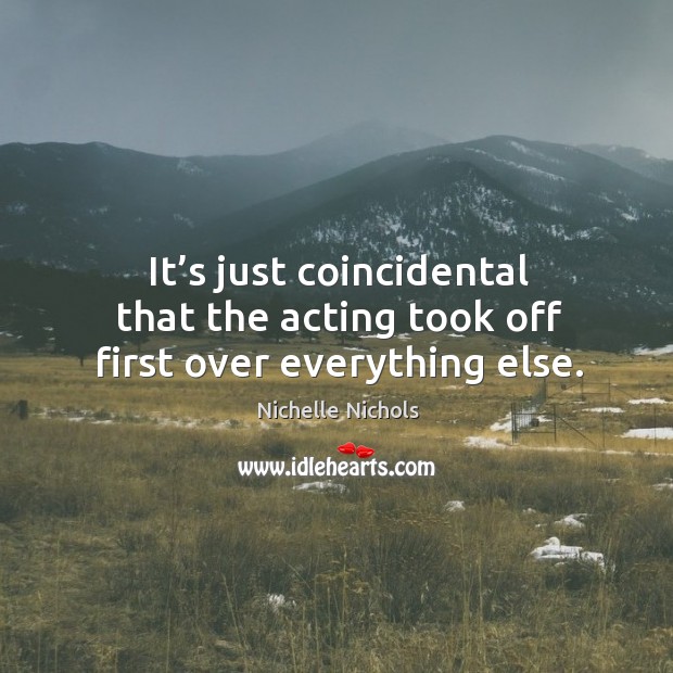 It’s just coincidental that the acting took off first over everything else. Nichelle Nichols Picture Quote