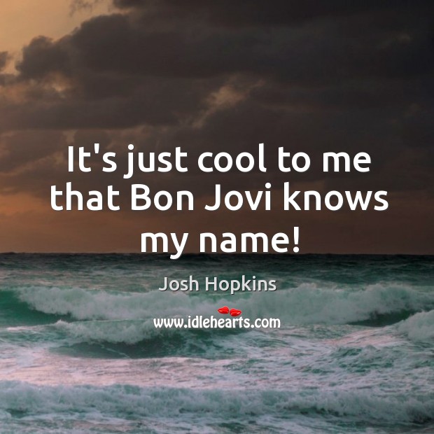 It’s just cool to me that Bon Jovi knows my name! Josh Hopkins Picture Quote