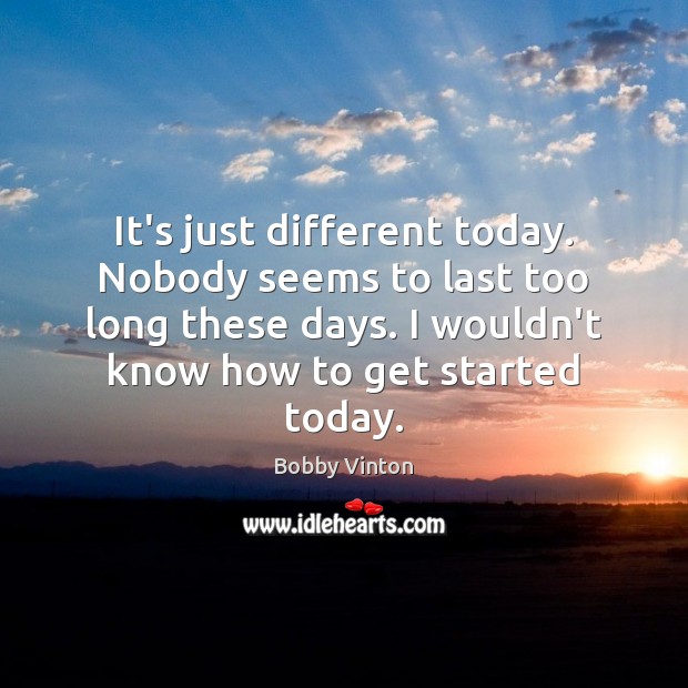 It’s just different today. Nobody seems to last too long these days. Image