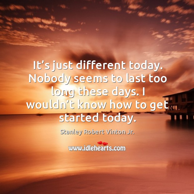 It’s just different today. Nobody seems to last too long these days. I wouldn’t know how to get started today. Stanley Robert Vinton Jr. Picture Quote