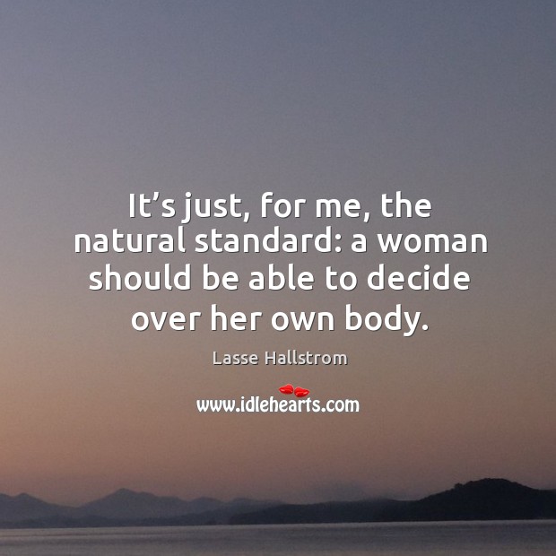 It’s just, for me, the natural standard: a woman should be able to decide over her own body. Lasse Hallstrom Picture Quote
