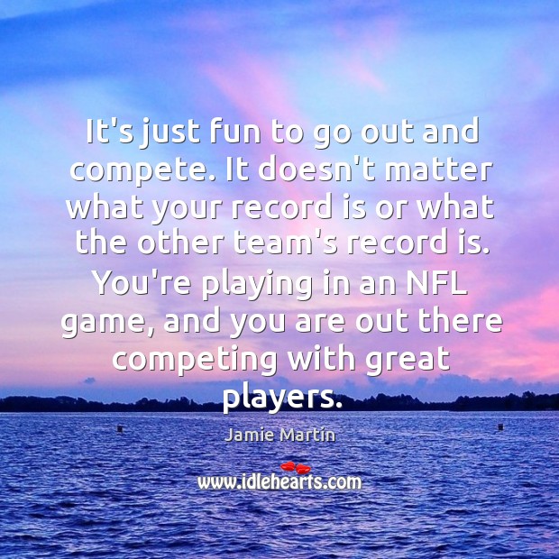 It’s just fun to go out and compete. It doesn’t matter what Jamie Martin Picture Quote