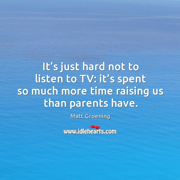 It’s just hard not to listen to tv: it’s spent so much more time raising us than parents have. Matt Groening Picture Quote