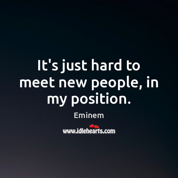 It’s just hard to meet new people, in my position. Eminem Picture Quote