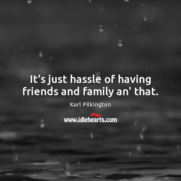 It’s just hassle of having friends and family an’ that. Image