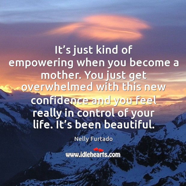 It’s just kind of empowering when you become a mother. Nelly Furtado Picture Quote