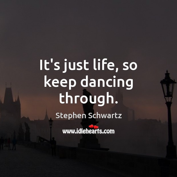 It’s just life, so keep dancing through. Stephen Schwartz Picture Quote