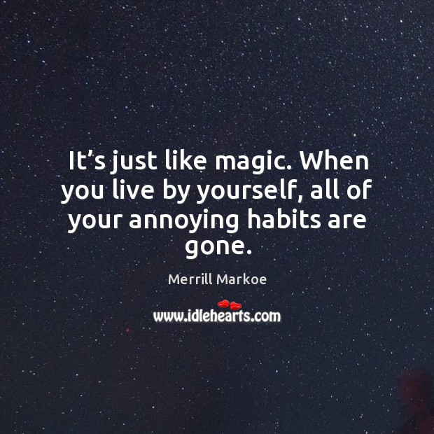 It’s just like magic. When you live by yourself, all of your annoying habits are gone. Image