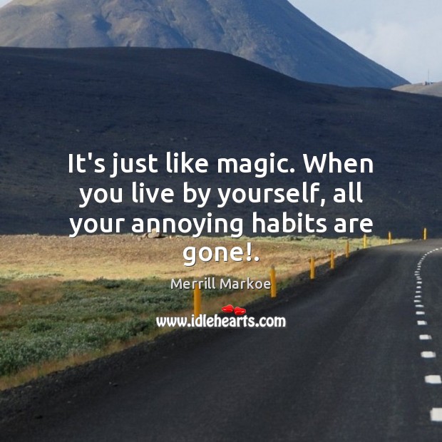 It’s just like magic. When you live by yourself, all your annoying habits are gone!. Image