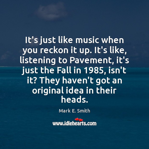 It’s just like music when you reckon it up. It’s like, listening Mark E. Smith Picture Quote