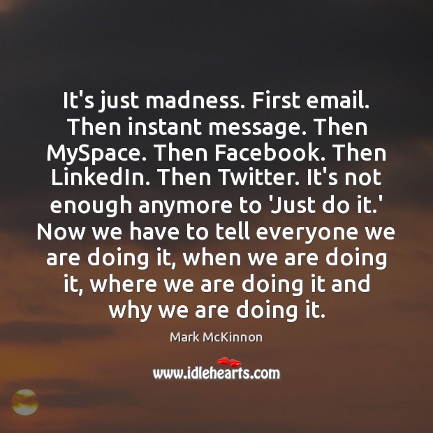 It’s just madness. First email. Then instant message. Then MySpace. Then Facebook. Mark McKinnon Picture Quote