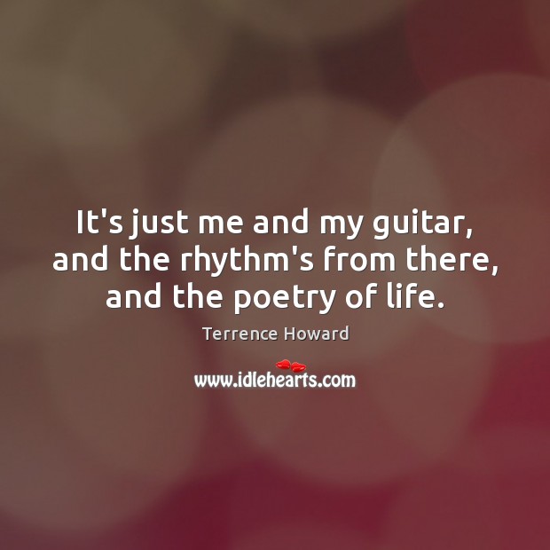 It’s just me and my guitar, and the rhythm’s from there, and the poetry of life. Terrence Howard Picture Quote