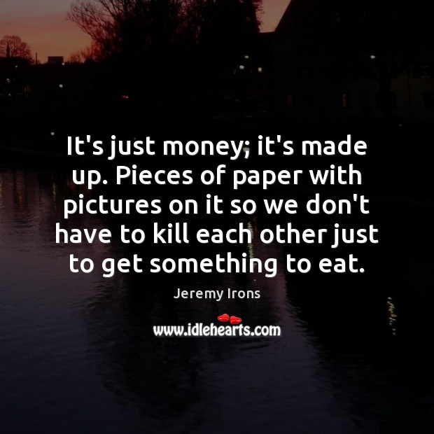 It’s just money; it’s made up. Pieces of paper with pictures on Jeremy Irons Picture Quote