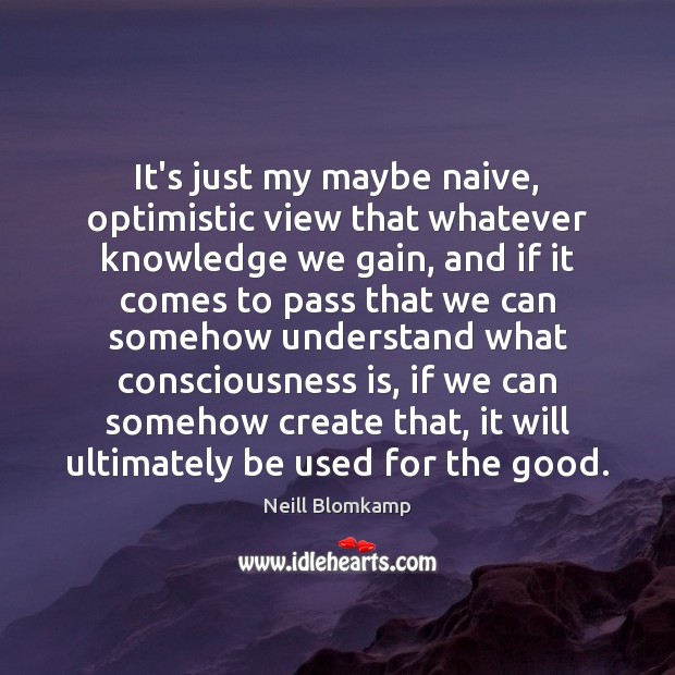 It’s just my maybe naive, optimistic view that whatever knowledge we gain, Neill Blomkamp Picture Quote