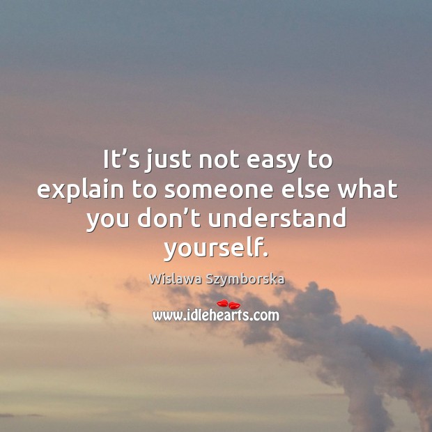 It’s just not easy to explain to someone else what you don’t understand yourself. Wislawa Szymborska Picture Quote