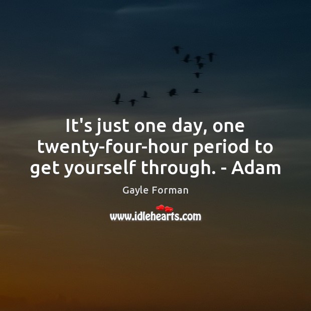 It’s just one day, one twenty-four-hour period to get yourself through. – Adam Gayle Forman Picture Quote