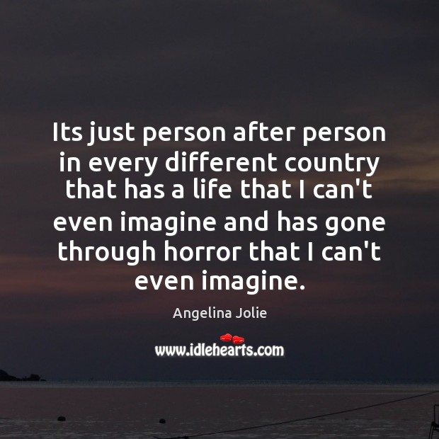 Its just person after person in every different country that has a Angelina Jolie Picture Quote