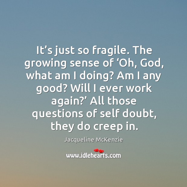 It’s just so fragile. The growing sense of ‘oh, God, what am I doing? am I any good? Jacqueline McKenzie Picture Quote