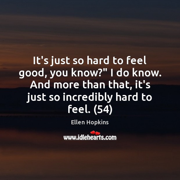 It’s just so hard to feel good, you know?” I do know. Ellen Hopkins Picture Quote