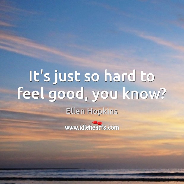 It’s just so hard to feel good, you know? Ellen Hopkins Picture Quote