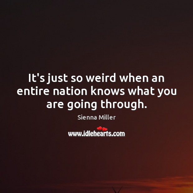 It’s just so weird when an entire nation knows what you are going through. Sienna Miller Picture Quote